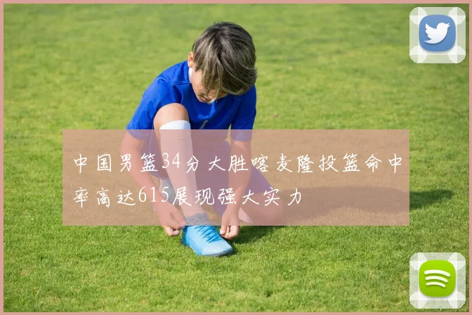 中国男篮34分大胜喀麦隆投篮命中率高达615展现强大实力