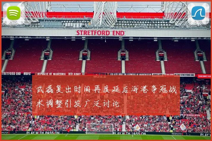武磊复出时间再度延后海港争冠战术调整引发广泛讨论