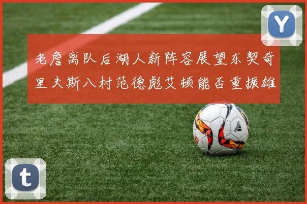 老詹离队后湖人新阵容展望东契奇里夫斯八村范德彪艾顿能否重振雄风