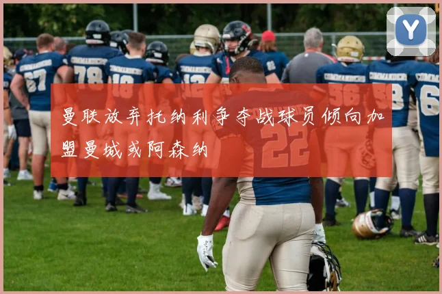 曼联放弃托纳利争夺战球员倾向加盟曼城或阿森纳