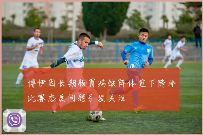 博伊因长期肠胃病缺阵体重下降非比赛态度问题引发关注