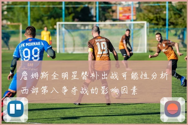 詹姆斯全明星替补出战可能性分析西部第八争夺战的影响因素