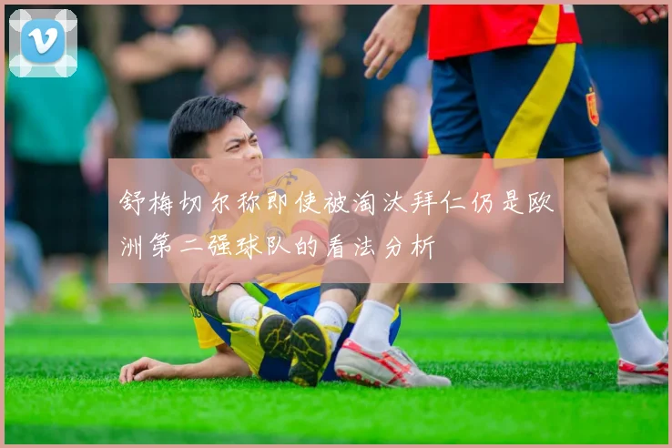 舒梅切尔称即使被淘汰拜仁仍是欧洲第二强球队的看法分析