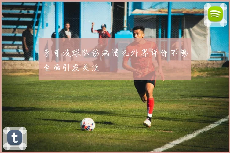 李可谈球队伤病情况外界评价不够全面引发关注