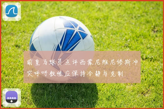 前皇马球员点评西蒙尼维尼修斯冲突呼吁教练应保持冷静与克制