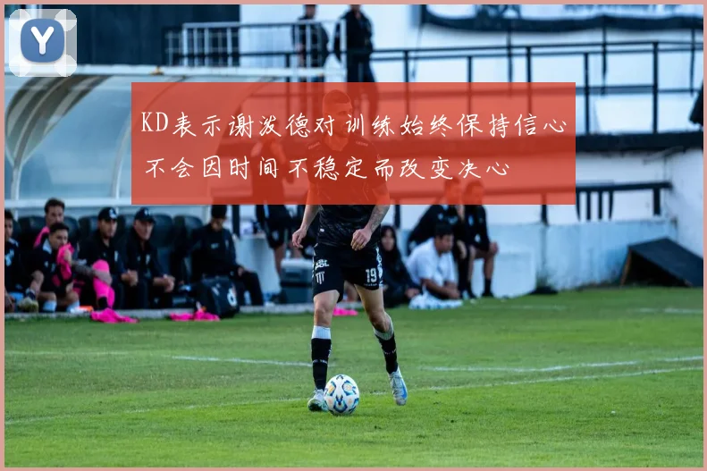 KD表示谢泼德对训练始终保持信心不会因时间不稳定而改变决心