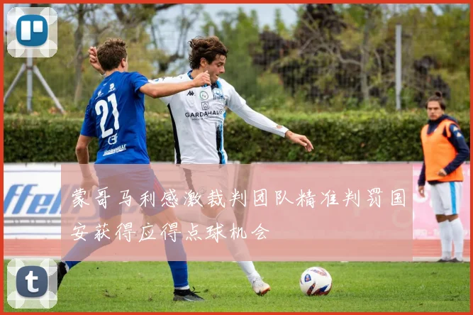 蒙哥马利感激裁判团队精准判罚国安获得应得点球机会
