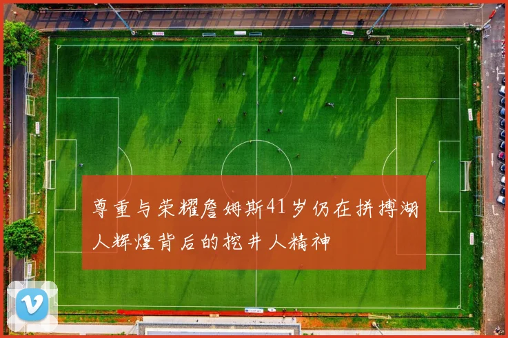 尊重与荣耀詹姆斯41岁仍在拼搏湖人辉煌背后的挖井人精神