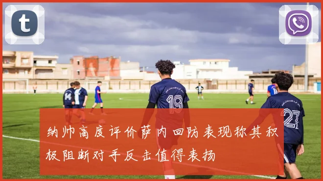 纳帅高度评价萨内回防表现称其积极阻断对手反击值得表扬