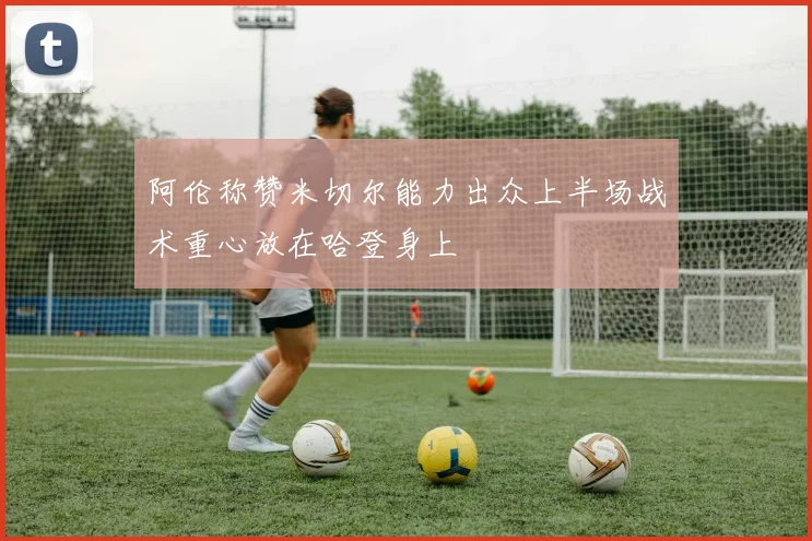 阿伦称赞米切尔能力出众上半场战术重心放在哈登身上
