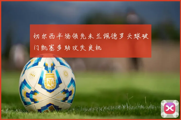 切尔西半场领先米兰佩德罗头球破门凯塞多助攻失良机