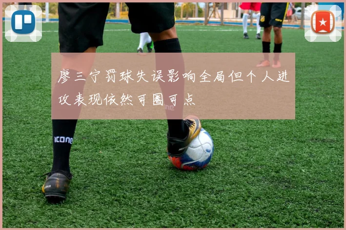 廖三宁罚球失误影响全局但个人进攻表现依然可圈可点