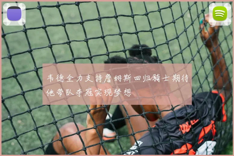 韦德全力支持詹姆斯回归骑士期待他带队夺冠实现梦想
