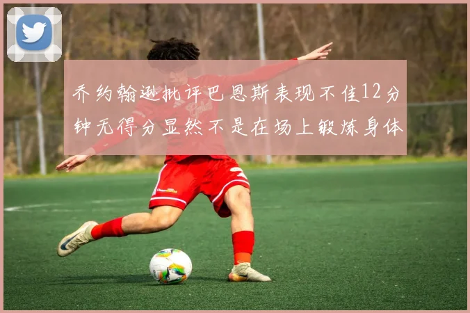 乔约翰逊批评巴恩斯表现不佳12分钟无得分显然不是在场上锻炼身体