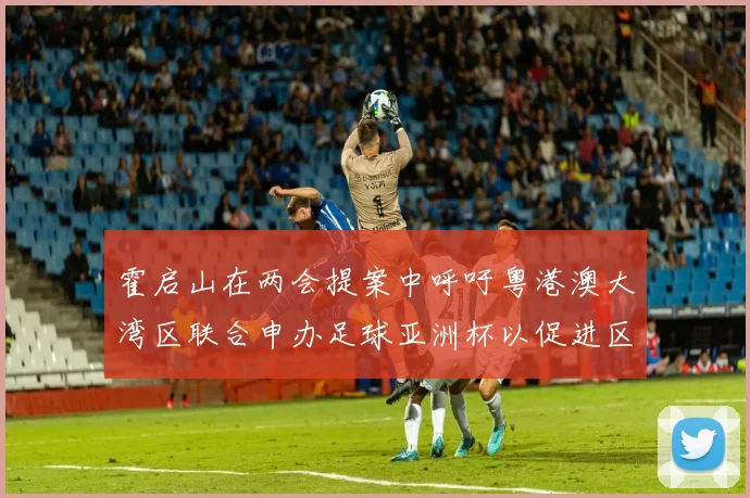 霍启山在两会提案中呼吁粤港澳大湾区联合申办足球亚洲杯以促进区域发展
