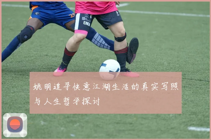 姚明追寻快意江湖生活的真实写照与人生哲学探讨