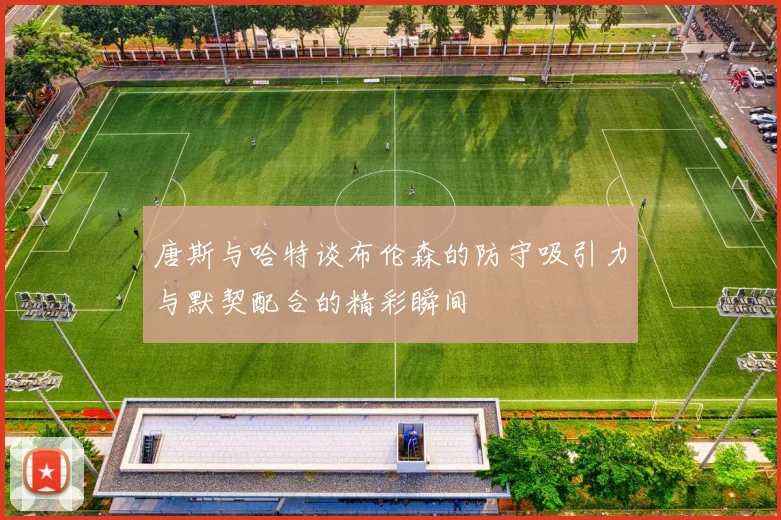 唐斯与哈特谈布伦森的防守吸引力与默契配合的精彩瞬间