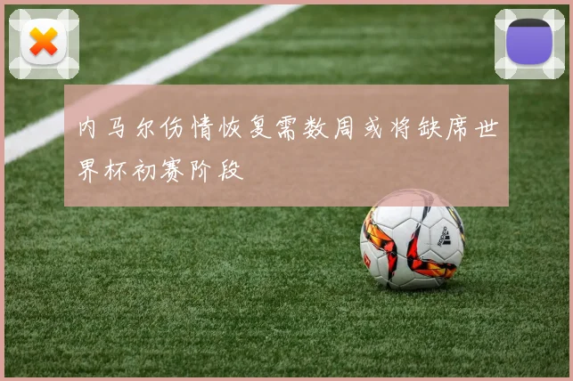 内马尔伤情恢复需数周或将缺席世界杯初赛阶段