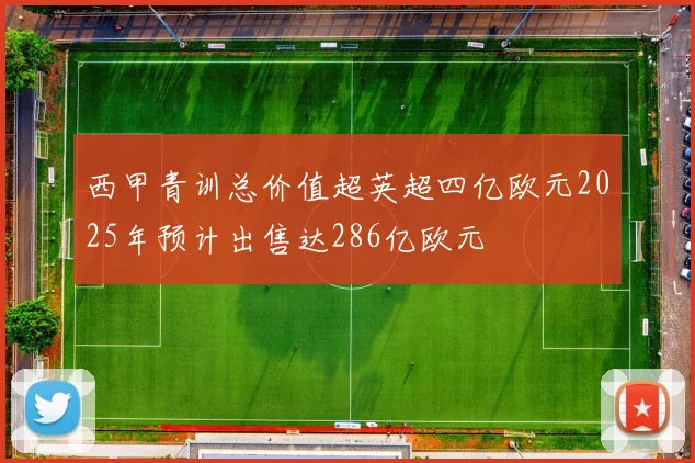 西甲青训总价值超英超四亿欧元2025年预计出售达286亿欧元