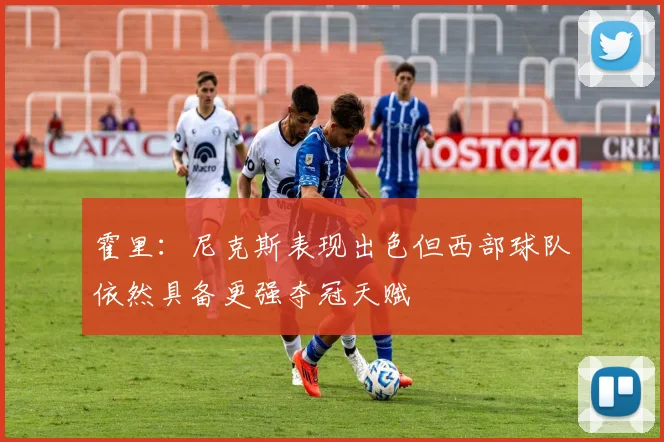 霍里:尼克斯表现出色但西部球队依然具备更强夺冠天赋