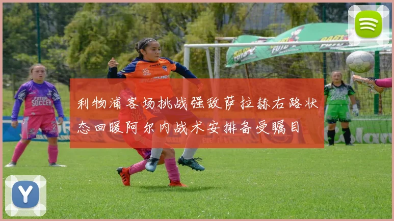 利物浦客场挑战强敌萨拉赫右路状态回暖阿尔内战术安排备受瞩目