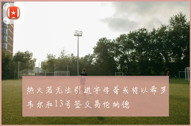 热火若无法引进字母哥或将以希罗韦尔和13号签交易伦纳德