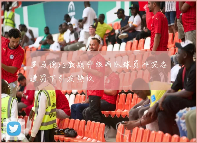 罗马德比激战升级两队球员冲突各遭罚下引发热议