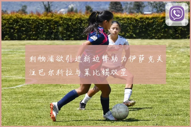 利物浦欲引进新边锋助力伊萨克关注巴尔科拉与莱比锡双星