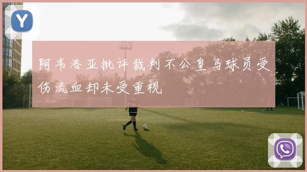 阿韦洛亚批评裁判不公皇马球员受伤流血却未受重视