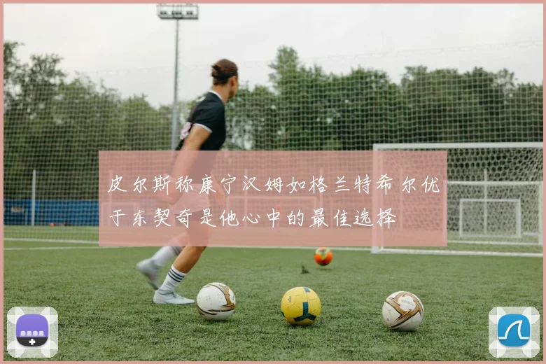 皮尔斯称康宁汉姆如格兰特希尔优于东契奇是他心中的最佳选择