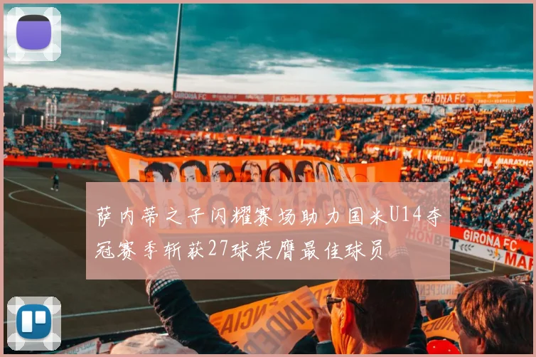 萨内蒂之子闪耀赛场助力国米U14夺冠赛季斩获27球荣膺最佳球员