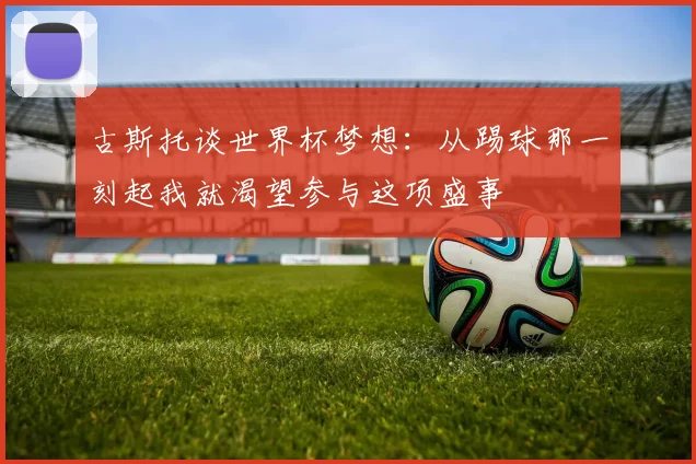 古斯托谈世界杯梦想:从踢球那一刻起我就渴望参与这项盛事