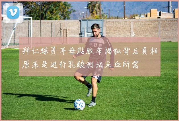 拜仁球员耳垂贴胶布揭秘背后真相原来是进行乳酸测试采血所需