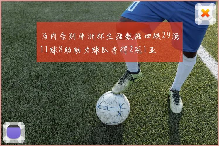马内告别非洲杯生涯数据回顾29场11球8助助力球队夺得2冠1亚
