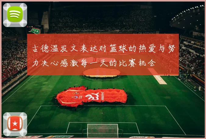 古德温发文表达对篮球的热爱与努力决心感激每一天的比赛机会