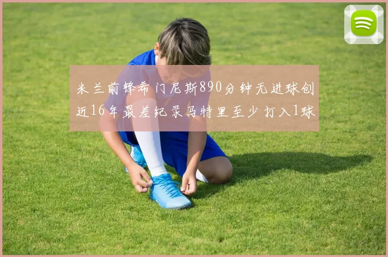 米兰前锋希门尼斯890分钟无进球创近16年最差纪录马特里至少打入1球