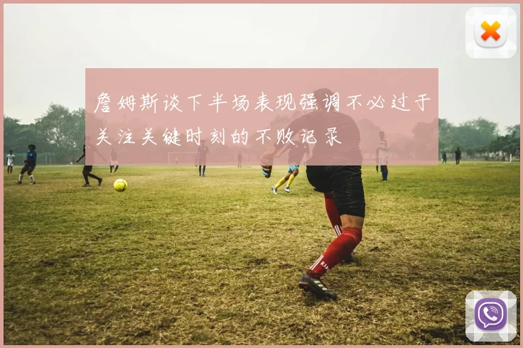 詹姆斯谈下半场表现强调不必过于关注关键时刻的不败记录