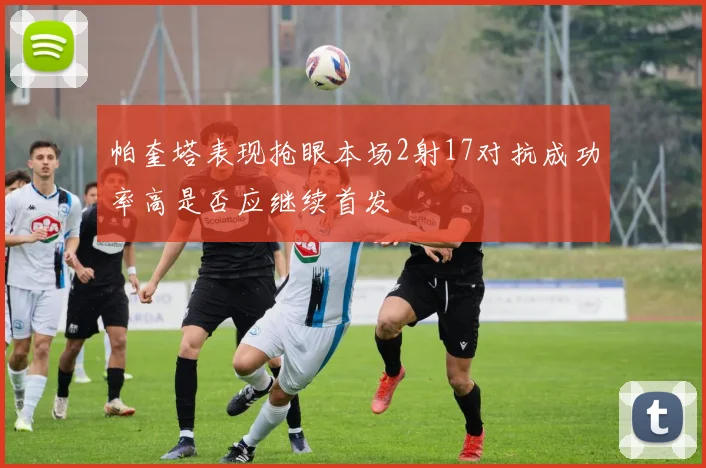 帕奎塔表现抢眼本场2射17对抗成功率高是否应继续首发
