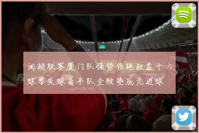 闽超联赛厦门队强势领跑狂轰十六球零失球南平队全败垫底无进球