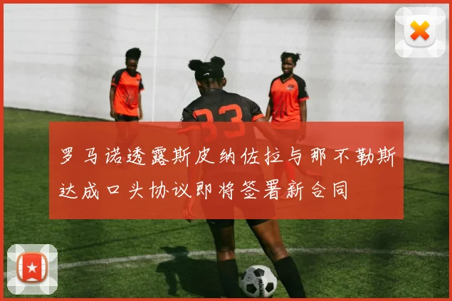 罗马诺透露斯皮纳佐拉与那不勒斯达成口头协议即将签署新合同