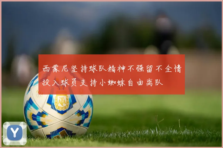 西蒙尼坚持球队精神不强留不全情投入球员支持小蜘蛛自由离队